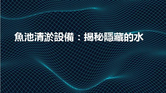魚池清淤設備：揭秘隱藏的水下世界！